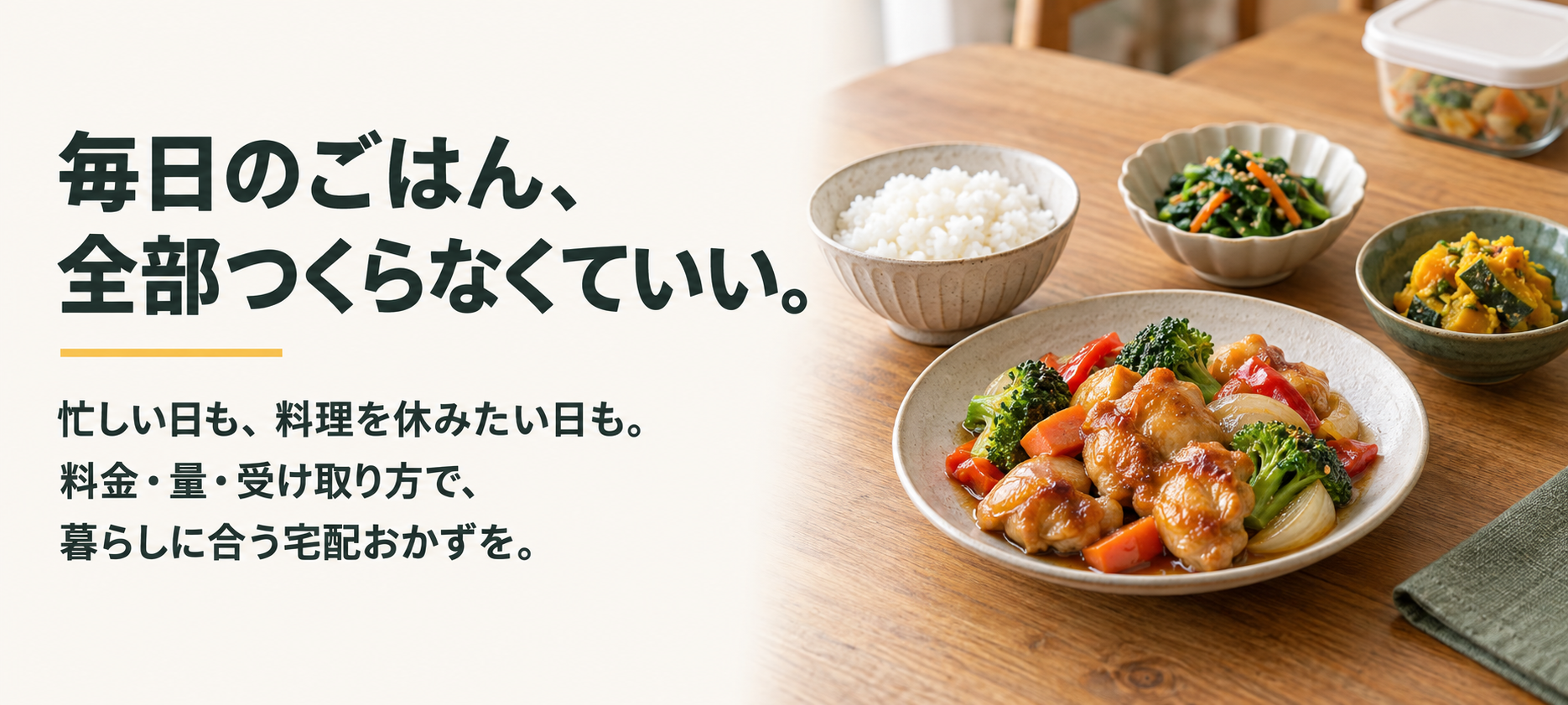 毎日のごはん、全部つくらなくていい。忙しい日も、料理を休みたい日も。料金・量・受け取り方で、暮らしに合う宅配おかずを。料理はAI生成のイメージです。